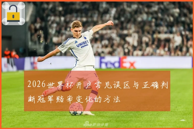 2026世界杯开户常见误区与正确判断冠军赔率变化的方法