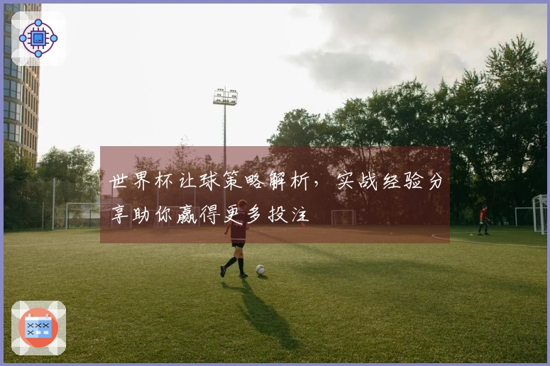 世界杯让球策略解析，实战经验分享助你赢得更多投注