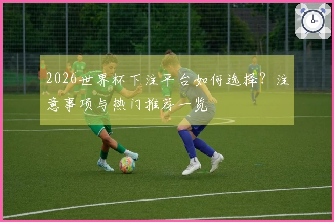 2026世界杯下注平台如何选择？注意事项与热门推荐一览