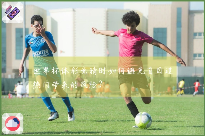 世界杯体彩竞猜时如何避免盲目追热门带来的风险？