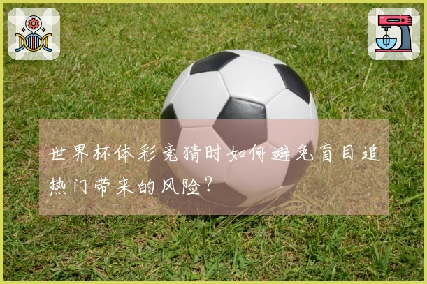 世界杯体彩竞猜时如何避免盲目追热门带来的风险？