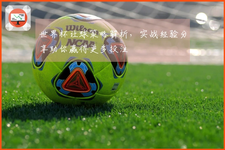 世界杯让球策略解析，实战经验分享助你赢得更多投注
