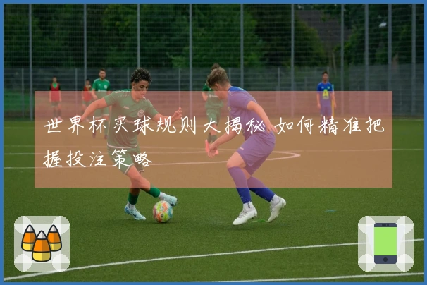 世界杯买球规则大揭秘 如何精准把握投注策略